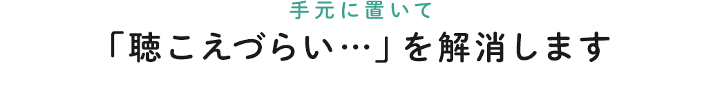 手元に置いて「聴こえづらい…」を解消します