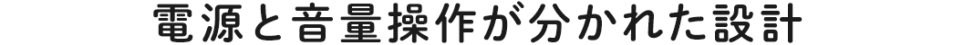 電源と音量操作が分かれた設計