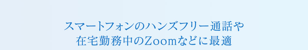 スマートフォンのハンズフリー通話や在宅勤務中のZoomなどに最適