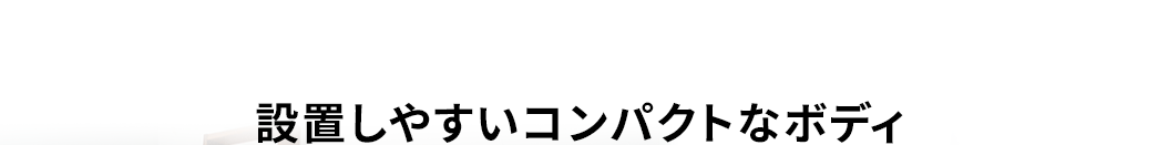 設置しやすいコンパクトなボディ