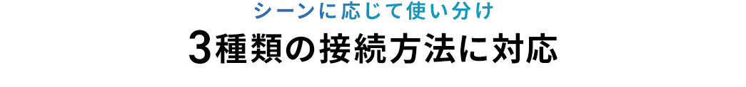 シーンに応じて使い分け 3種類の接続方法に対応