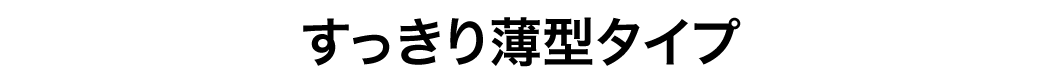 すっきり薄型タイプ