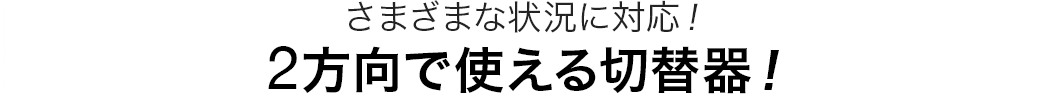 さまざまな状況に対応 2方向で使える切替器