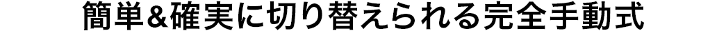 簡単＆確実に切り替えられる完全手動式