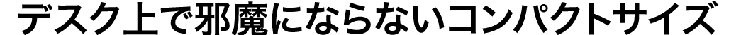 デスク上で邪魔にならないコンパクトサイズ