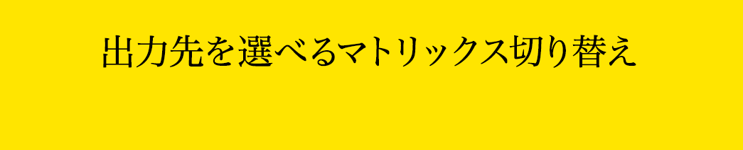 出力先を選べるマトリックス切り替え