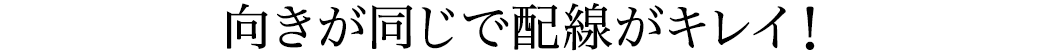 向きが同じで配線がキレイ