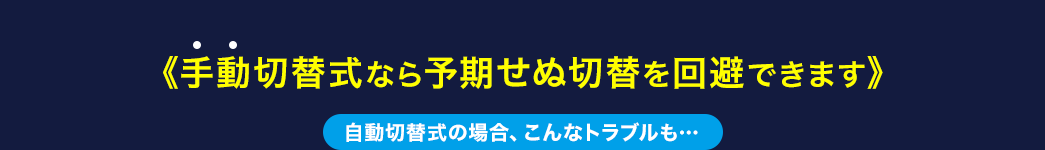 手動切替式なら予期せぬ切替を回避できます