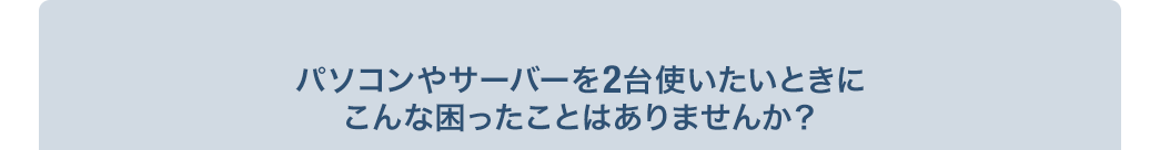 パソコンやサーバーを2台使いたいときにこんな困ったことはありませんか
