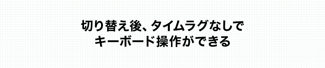 切り替え後、タイムラグなしでキーボード操作ができる