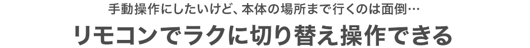 手動操作にしたいけど、本体の場所まで行くのは面倒… リモコンでラクに切り替え操作できる