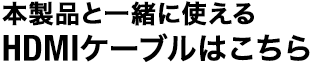 本製品と一緒に使えるHDMIケーブルはこちら