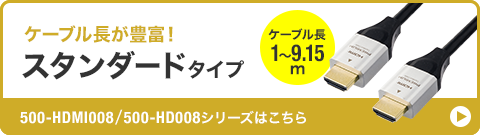 ケーブル長が豊富 スタンダードタイプ 500-HDMI008/500-HD008シリーズはこちら