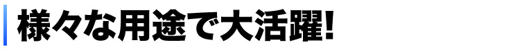 様々な用途で大活躍