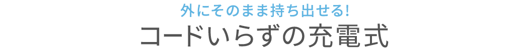 外にそのまま持ち出せる コードいらずの充電式