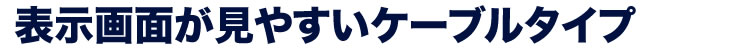 表示画面が見やすいケーブルタイプ