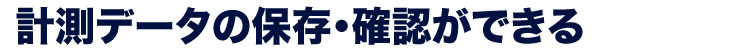 測定データの保存・確認ができる