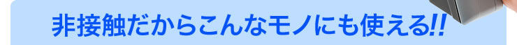 非接触だからこんなモノにも使える