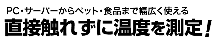 PC・サーバーからペット・食品まで幅広く使える　直接触れずに温度を測定