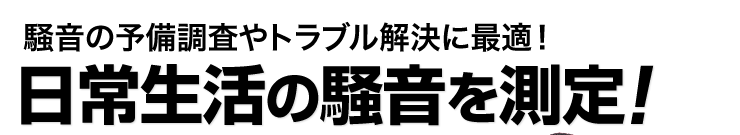 騒音の予備調査やトラブル解決に最適 日常生活の騒音を測定