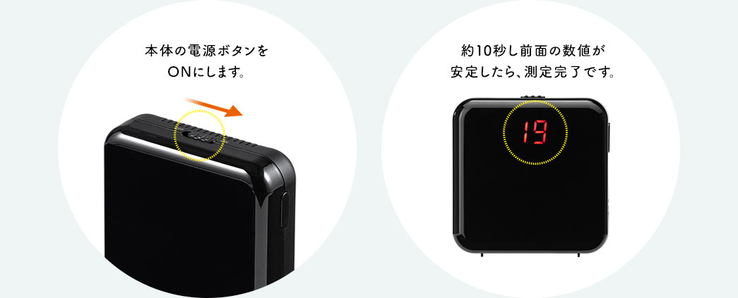 本体の電源ボタンをONにします。 約10秒し前面の数値が安定したら、測定完了です。