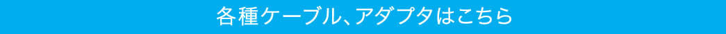 各種ケーブル、アダプタはこちら