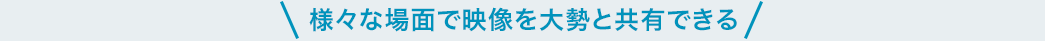 様々な場面で映像を大勢と共有できる