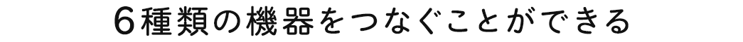 6種類の機器をつなぐことができる