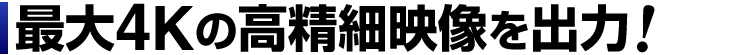 最大4Kの高精細映像を出力