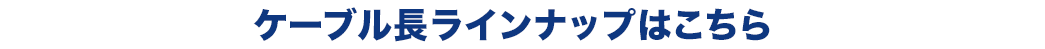 ケーブル長ラインナップはこちら