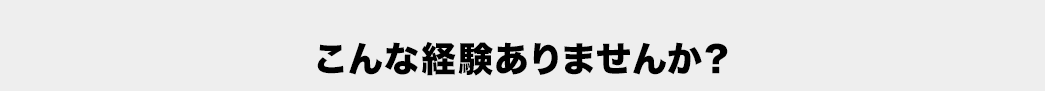 こんな経験ありませんか