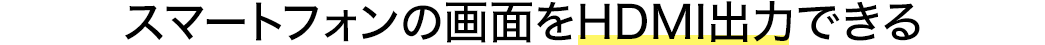スマートフォンの画面をHDMI出力できる