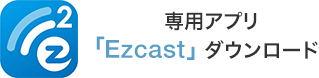 専用アプリ「Ezcast」ダウンロード