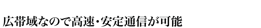 広帯域なので高速・安定通信が可能