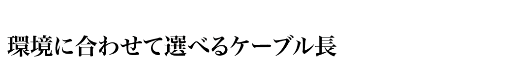 環境に合わせて選べるケーブル長