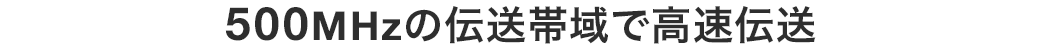 500MHzの伝送帯域で高速転送