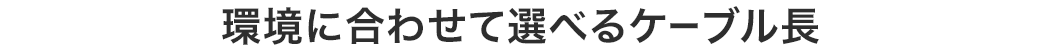 環境に合わせて選べるケーブル長