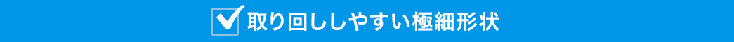 取り回ししやすい極細形状