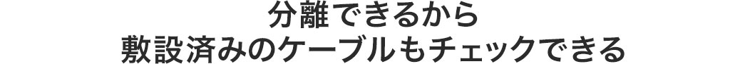 分離できるから敷設済みのケーブルもチェックできる