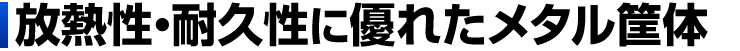 放熱性・耐久性に優れたメタル筐体