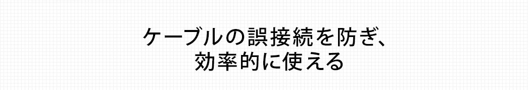 ケーブルの誤接続を防ぎ、効率的に使える