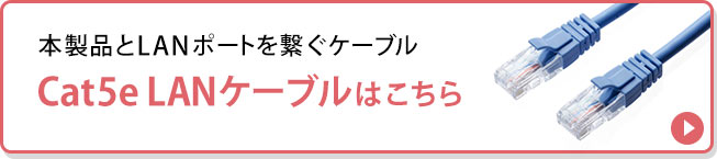 本製品とLANポートを繋ぐケーブル Cat5e LANケーブルはこちら