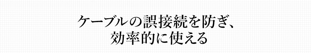 ケーブルの誤接続を防ぎ、効率的に使える