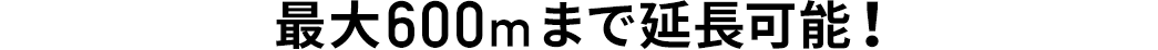 最大600mまで延長可能