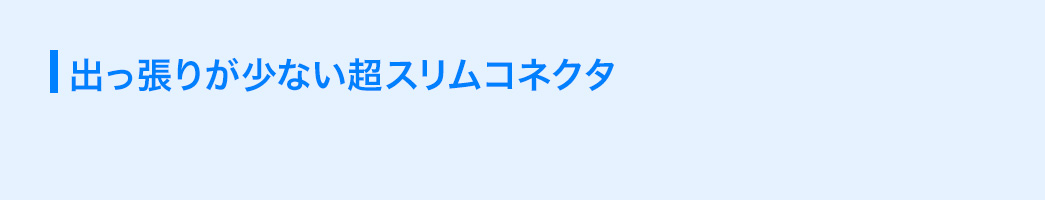 出っ張りが少ない超スリムコネクタ