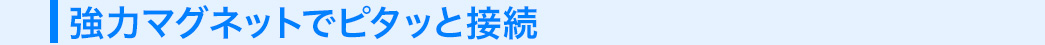 強力マグネットでピタッと接続