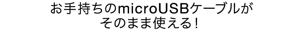 お手持ちのmicroUSBケーブルがそのまま使える