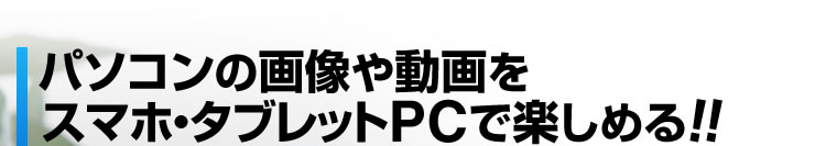 パソコンの画像や動画をスマホ・タブレットPCで楽しめる