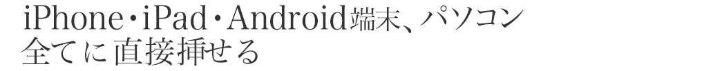 iPhone・iPad・Android端末、パソコン全てに直接挿せる