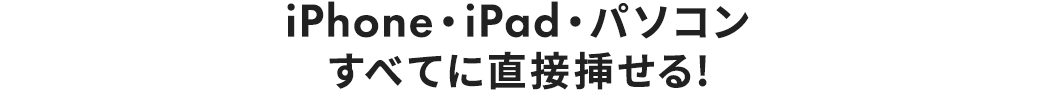 iPhone・iPad・パソコン すべてに直接挿せる